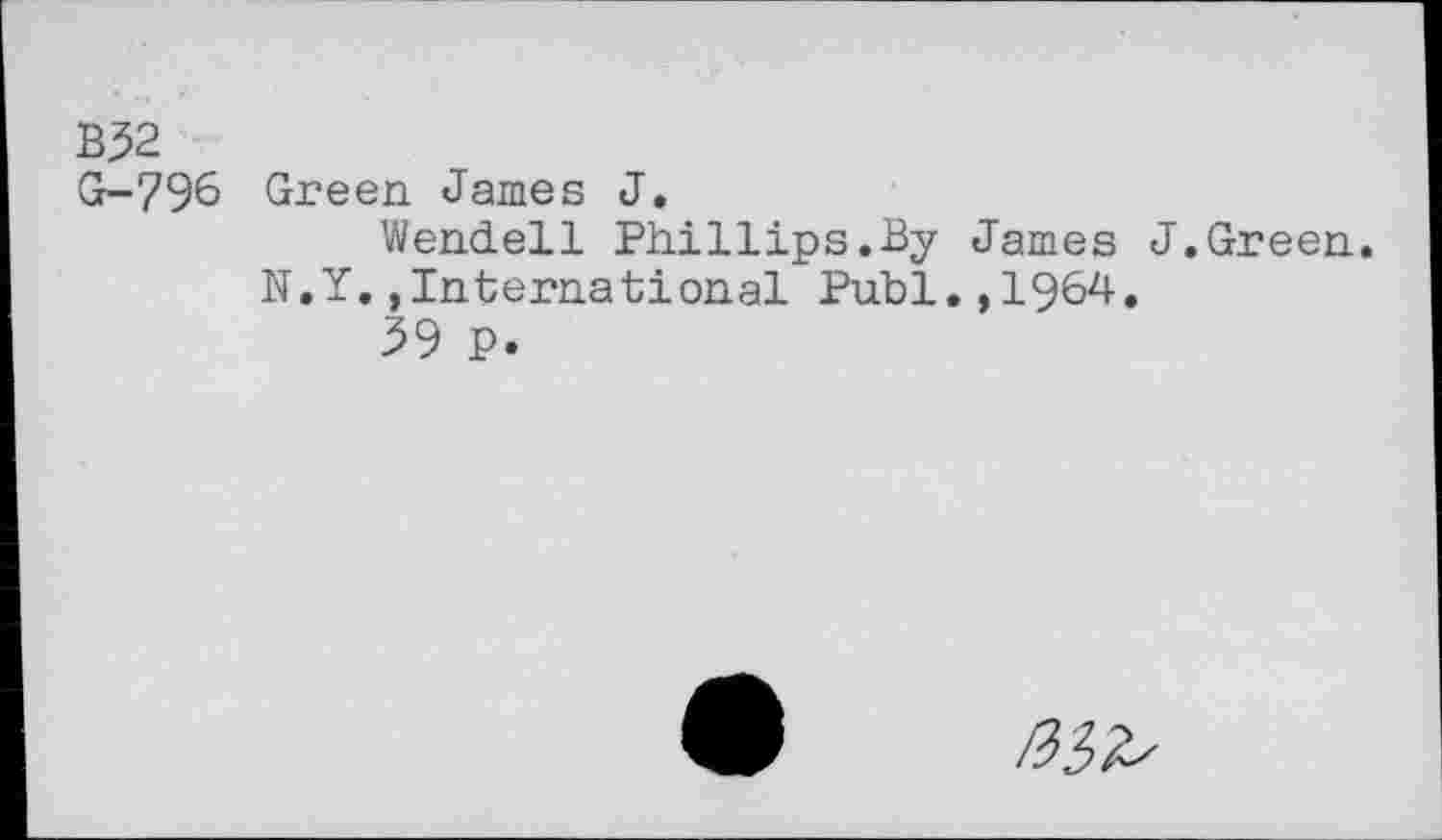 ﻿B32
G-796 Green James J.
Wendell Phillips.By James J.Green.
N.Y.,International Puhi.,1964.
39 P.
